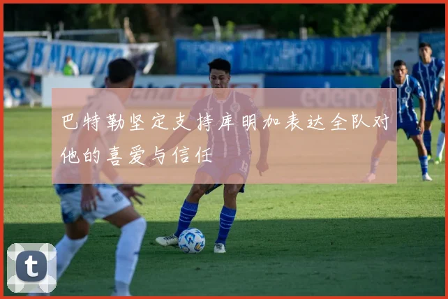 巴特勒坚定支持库明加表达全队对他的喜爱与信任
