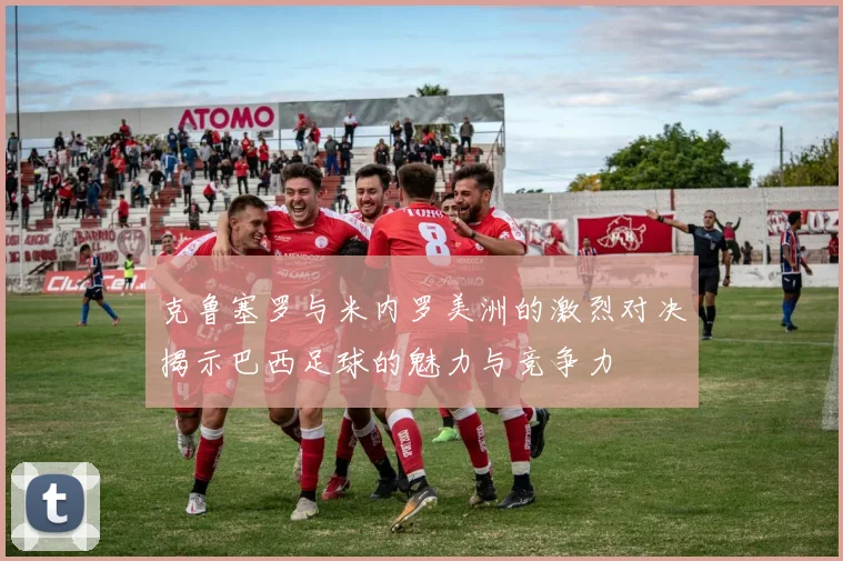 克鲁塞罗与米内罗美洲的激烈对决揭示巴西足球的魅力与竞争力
