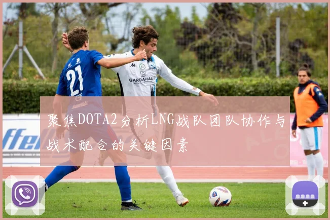 聚焦DOTA2分析LNG战队团队协作与战术配合的关键因素