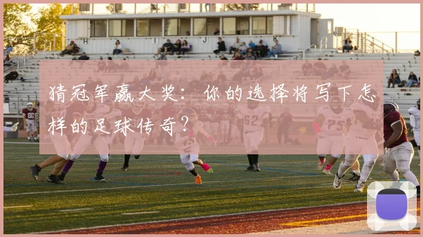 猜冠军赢大奖：你的选择将写下怎样的足球传奇？