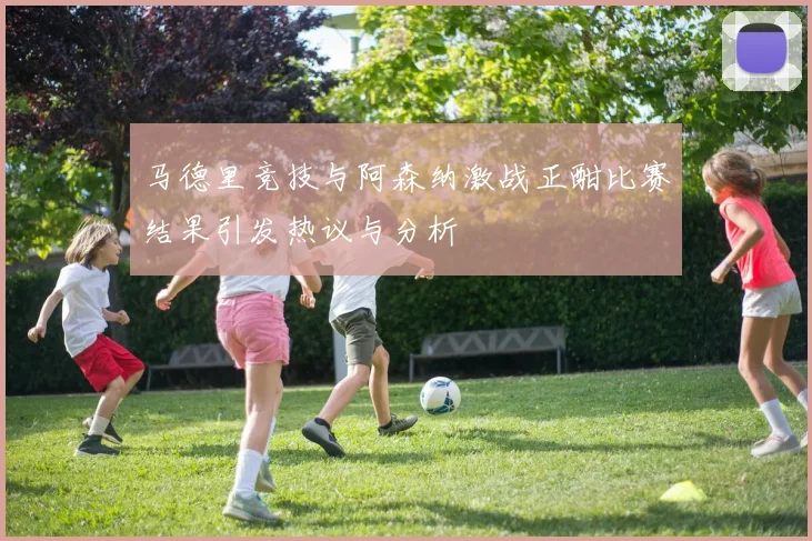马德里竞技与阿森纳激战正酣比赛结果引发热议与分析