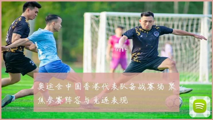 奥运会中国香港代表队备战赛场 聚焦参赛阵容与竞逐表现