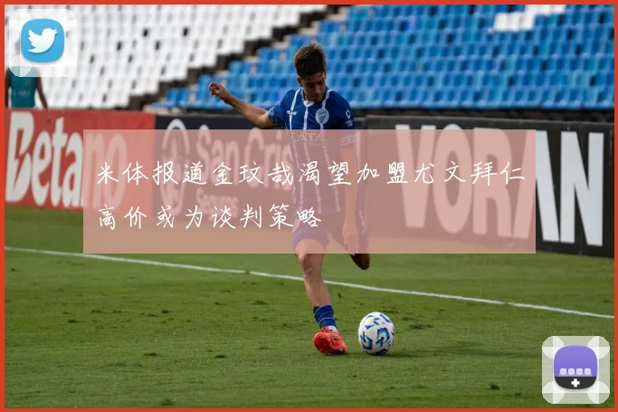 米体报道金玟哉渴望加盟尤文拜仁高价或为谈判策略
