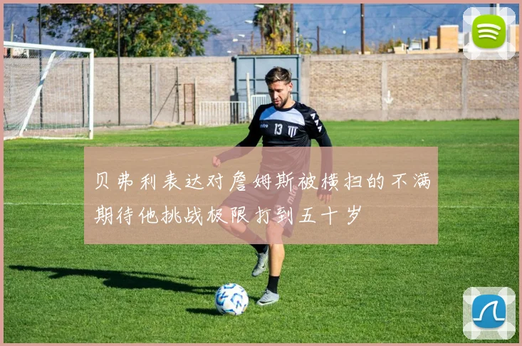 贝弗利表达对詹姆斯被横扫的不满期待他挑战极限打到五十岁