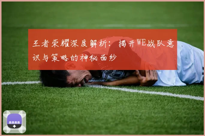 王者荣耀深度解析：揭开WE战队意识与策略的神秘面纱