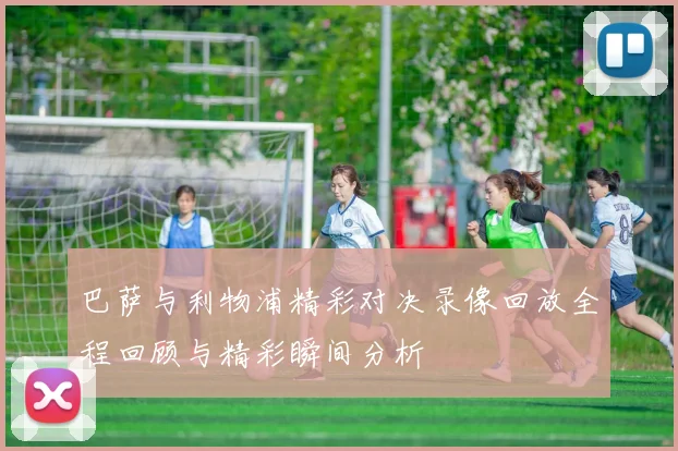 巴萨与利物浦精彩对决录像回放全程回顾与精彩瞬间分析